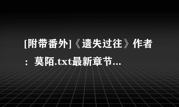 [附带番外]《遗失过往》作者：莫陌.txt最新章节/全集txt免费下载