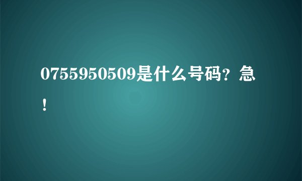0755950509是什么号码？急！