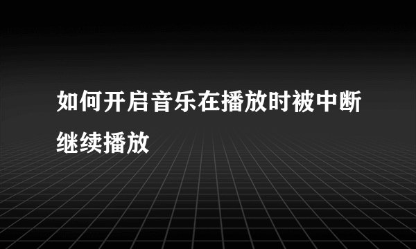 如何开启音乐在播放时被中断继续播放