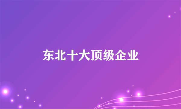 东北十大顶级企业
