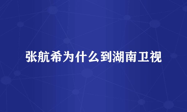张航希为什么到湖南卫视