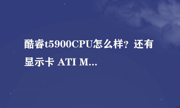 酷睿t5900CPU怎么样？还有显示卡 ATI Mobility Radeon HD 4570大概价格,性能和N卡的哪个相当