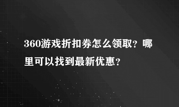 360游戏折扣券怎么领取？哪里可以找到最新优惠？