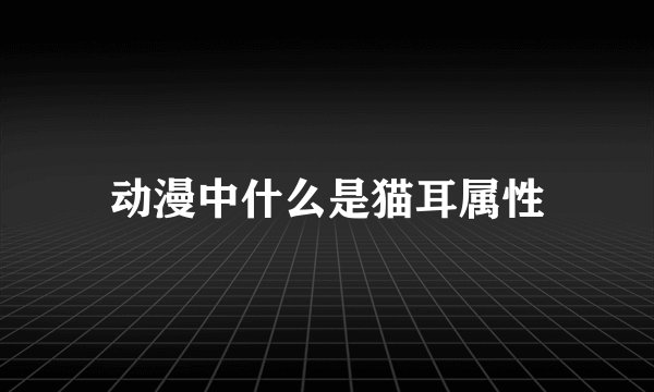 动漫中什么是猫耳属性