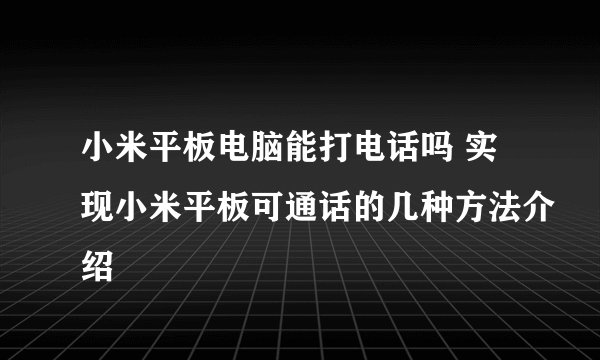 小米平板电脑能打电话吗 实现小米平板可通话的几种方法介绍