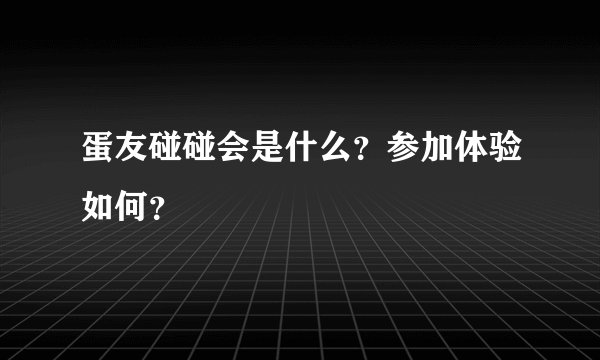 蛋友碰碰会是什么？参加体验如何？