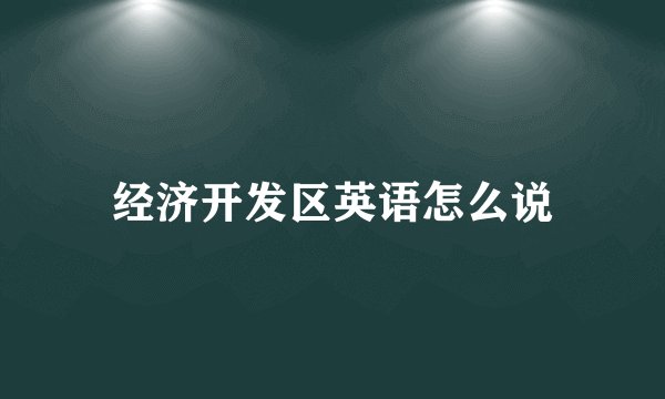 经济开发区英语怎么说