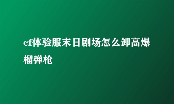 cf体验服末日剧场怎么卸高爆榴弹枪