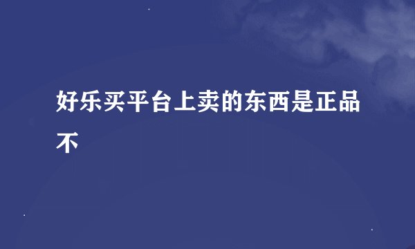 好乐买平台上卖的东西是正品不