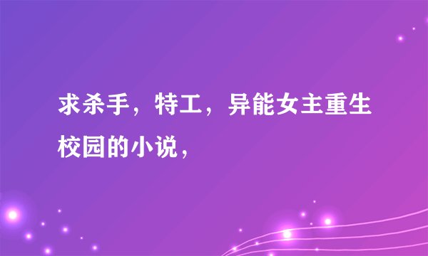 求杀手，特工，异能女主重生校园的小说，