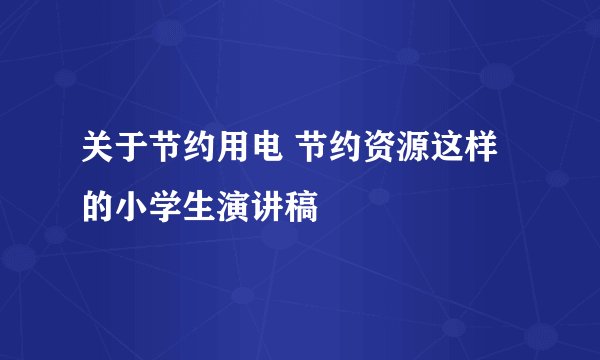 关于节约用电 节约资源这样的小学生演讲稿