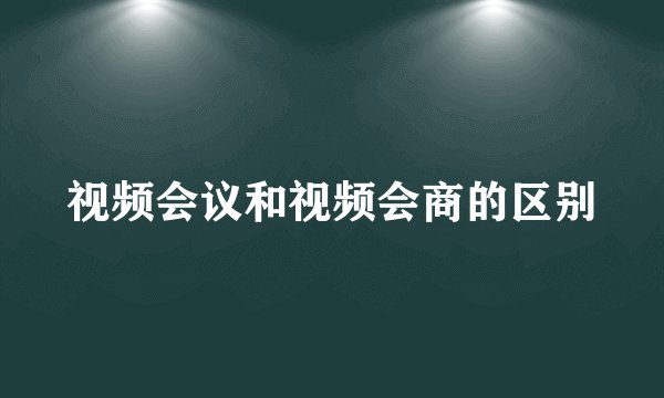 视频会议和视频会商的区别