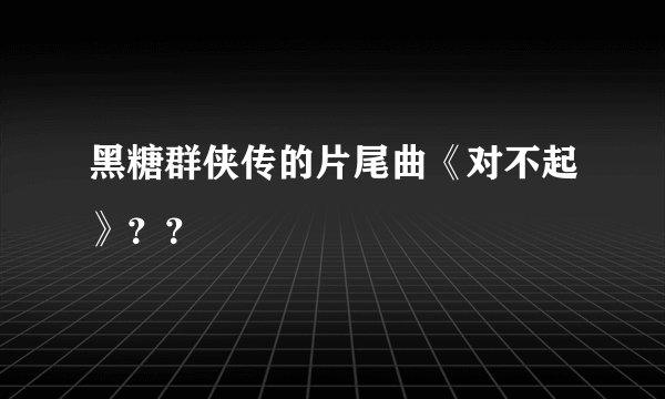 黑糖群侠传的片尾曲《对不起》？？