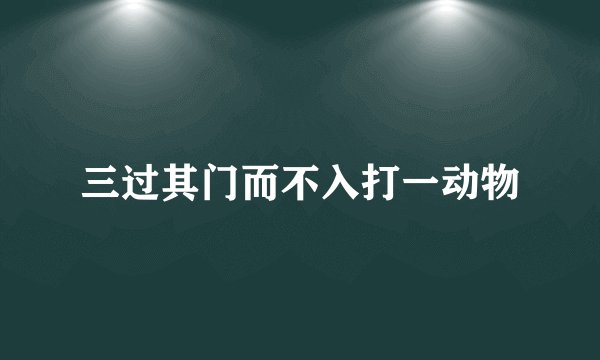 三过其门而不入打一动物