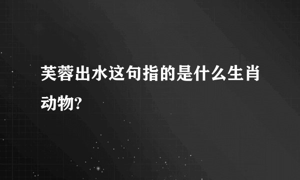 芙蓉出水这句指的是什么生肖动物?