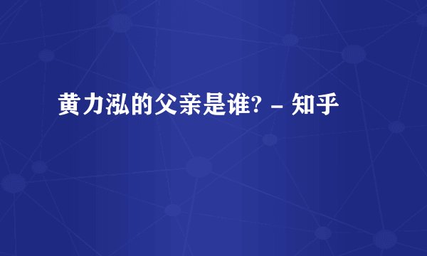 黄力泓的父亲是谁? - 知乎