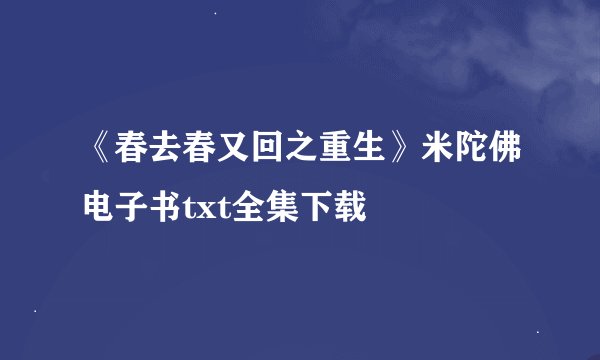 《春去春又回之重生》米陀佛电子书txt全集下载