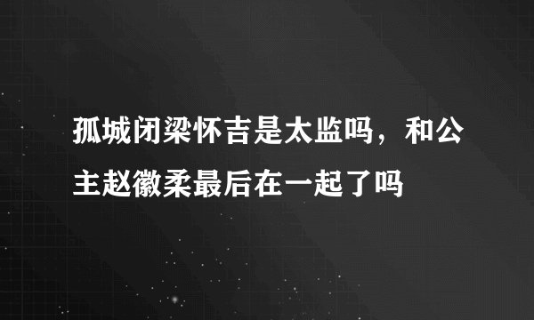 孤城闭梁怀吉是太监吗，和公主赵徽柔最后在一起了吗
