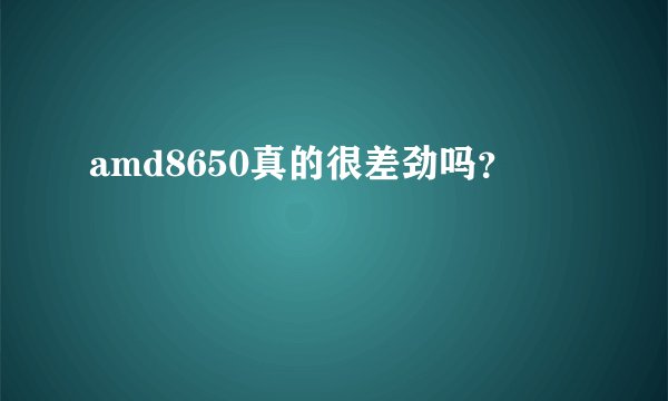 amd8650真的很差劲吗？