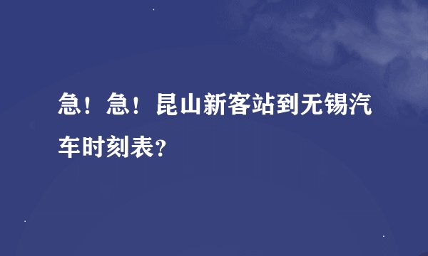 急！急！昆山新客站到无锡汽车时刻表？