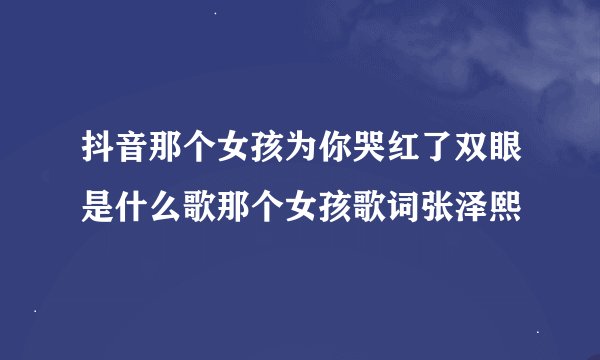 抖音那个女孩为你哭红了双眼是什么歌那个女孩歌词张泽熙