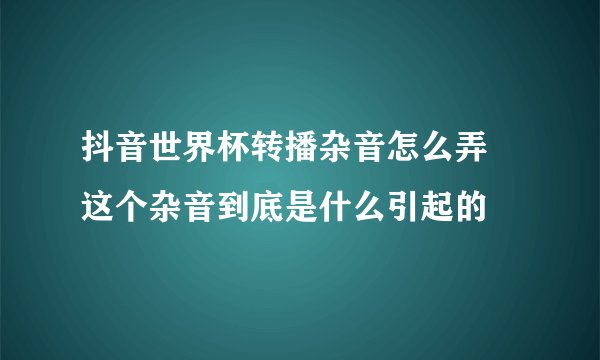 抖音世界杯转播杂音怎么弄 这个杂音到底是什么引起的