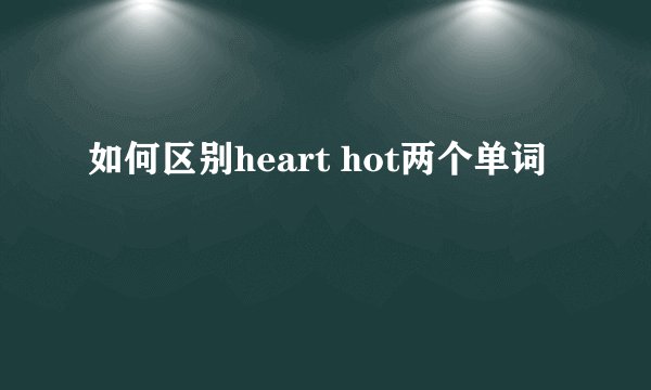 如何区别heart hot两个单词