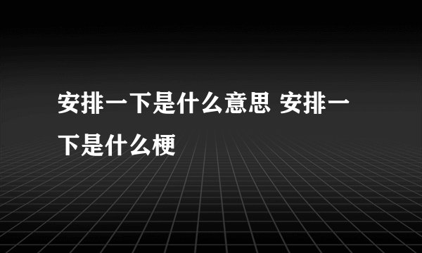 安排一下是什么意思 安排一下是什么梗