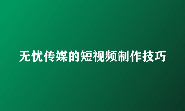 无忧传媒的短视频制作技巧