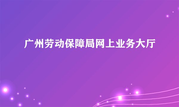 广州劳动保障局网上业务大厅