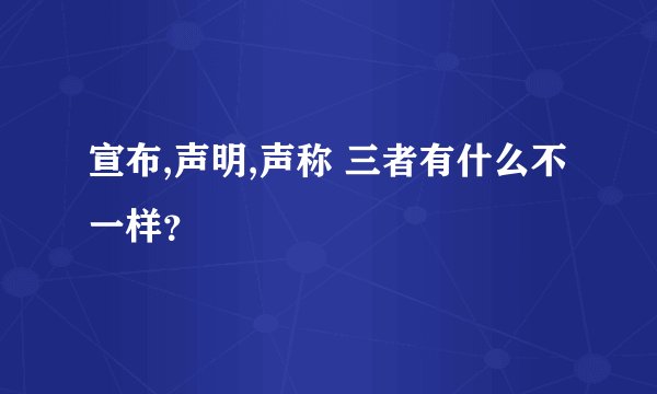 宣布,声明,声称 三者有什么不一样？