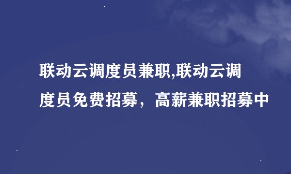 联动云调度员兼职,联动云调度员免费招募，高薪兼职招募中
