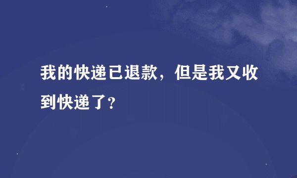 我的快递已退款，但是我又收到快递了？