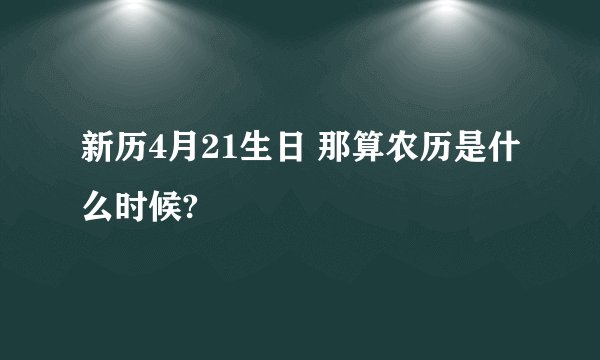 新历4月21生日 那算农历是什么时候?