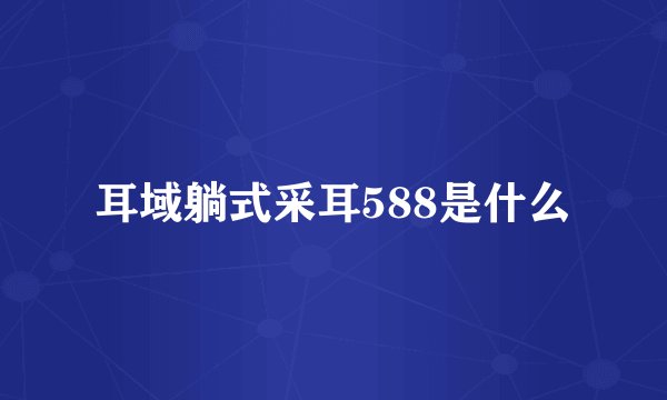 耳域躺式采耳588是什么