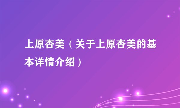 上原杏美（关于上原杏美的基本详情介绍）