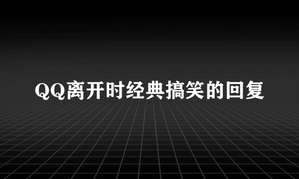QQ离开时经典搞笑的回复