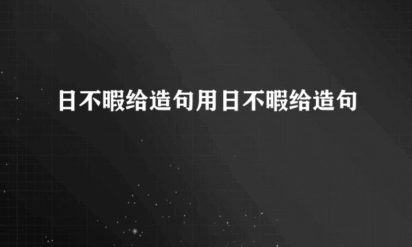 日不暇给造句用日不暇给造句