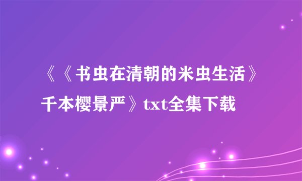 《《书虫在清朝的米虫生活》千本樱景严》txt全集下载