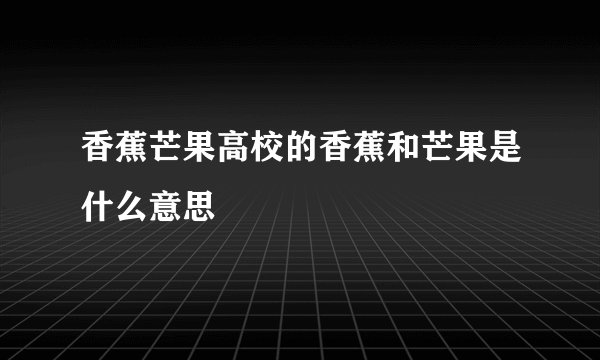 香蕉芒果高校的香蕉和芒果是什么意思