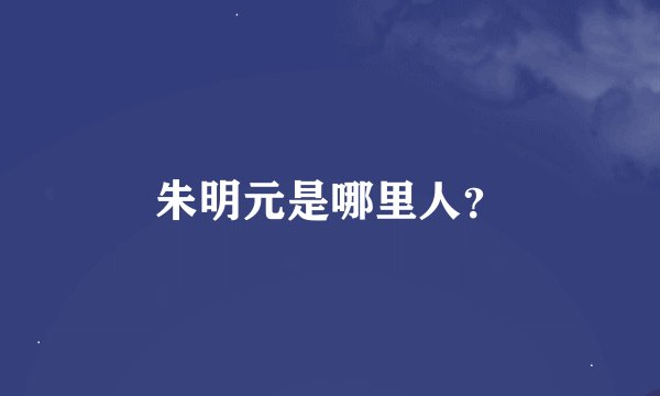 朱明元是哪里人？