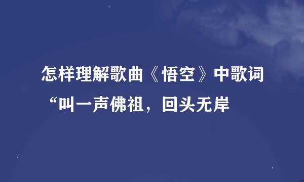 怎样理解歌曲《悟空》中歌词“叫一声佛祖，回头无岸