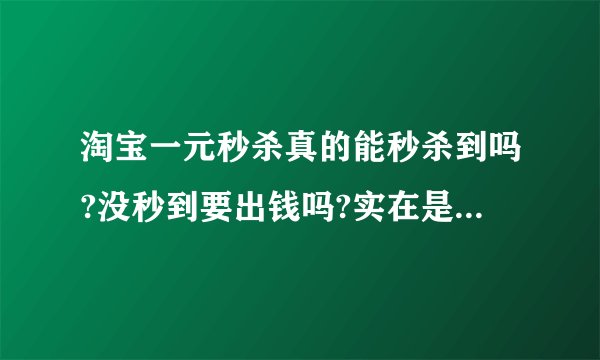 淘宝一元秒杀真的能秒杀到吗?没秒到要出钱吗?实在是有些怀疑?我没秒过,秒过的朋友说下啦!