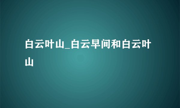 白云叶山_白云早间和白云叶山