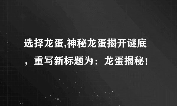 选择龙蛋,神秘龙蛋揭开谜底，重写新标题为：龙蛋揭秘！