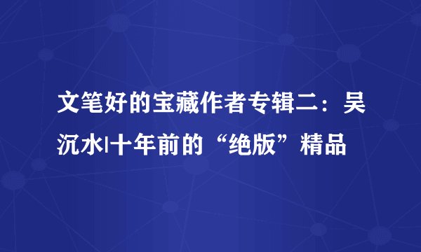 文笔好的宝藏作者专辑二：吴沉水|十年前的“绝版”精品
