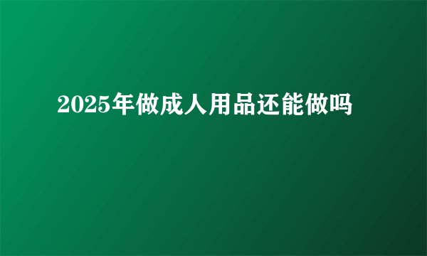2025年做成人用品还能做吗