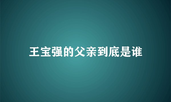 王宝强的父亲到底是谁