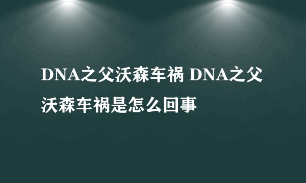 DNA之父沃森车祸 DNA之父沃森车祸是怎么回事