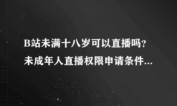 B站未满十八岁可以直播吗？未成年人直播权限申请条件及限制说明